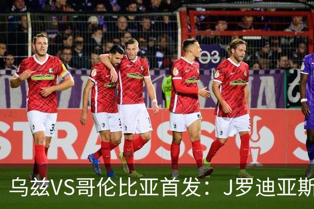 乌兹VS哥伦比亚首发：J罗迪亚斯先发 胡桑诺夫出战