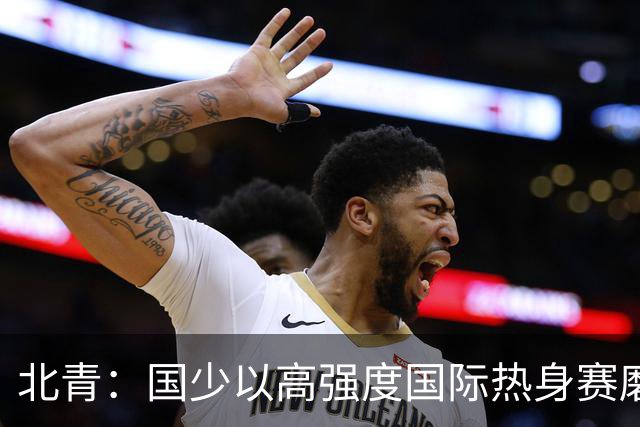 北青：国少以高强度国际热身赛磨合阵容，全力备战U17世界杯