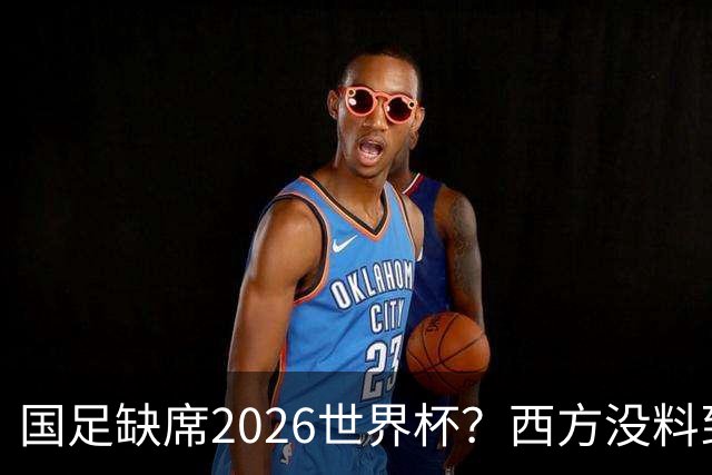 国足缺席2026世界杯？西方没料到，中国包揽三大赛道！